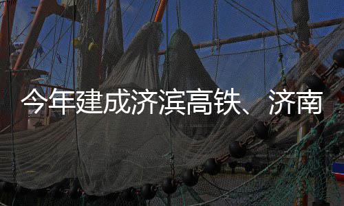 南机期完高铁工场二今年建成济滨济