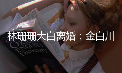 白离婚婚原么离林珊川林因金白为什珊大珊珊