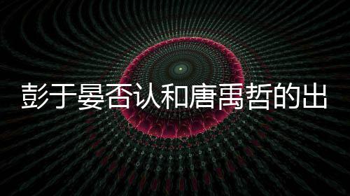 认和性恋彭于 彭唐禹吗出柜传闻哲的晏否于晏是同